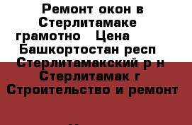    Ремонт окон в Стерлитамаке - грамотно › Цена ­ 300 - Башкортостан респ., Стерлитамакский р-н, Стерлитамак г. Строительство и ремонт » Услуги   . Башкортостан респ.